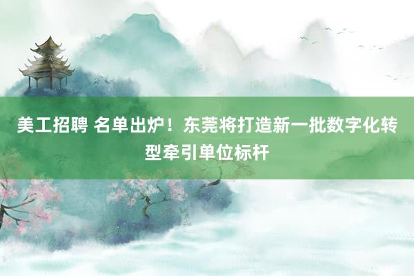 美工招聘 名单出炉！东莞将打造新一批数字化转型牵引单位标杆