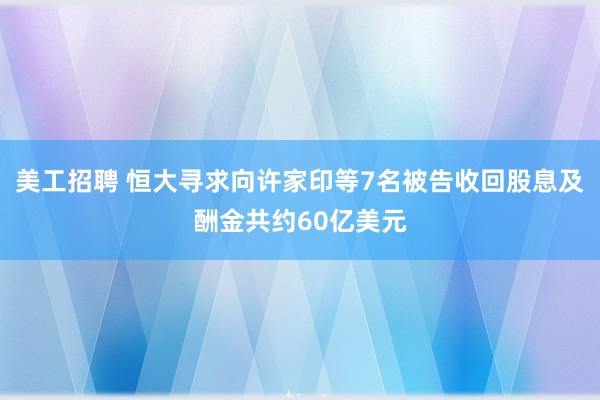 美工招聘 恒大寻求向许家印等7名被告收回股息及酬金共约60亿美元