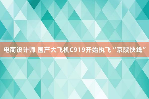 电商设计师 国产大飞机C919开始执飞“京陕快线”