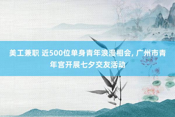 美工兼职 近500位单身青年浪漫相会, 广州市青年宫开展七夕交友活动