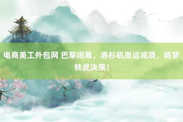 电商美工外包网 巴黎闭幕，洛杉矶奥运减项，陈梦转战决策！