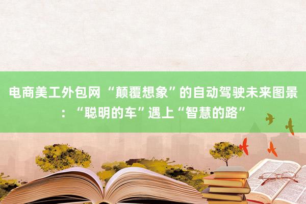 电商美工外包网 “颠覆想象”的自动驾驶未来图景：“聪明的车”遇上“智慧的路”