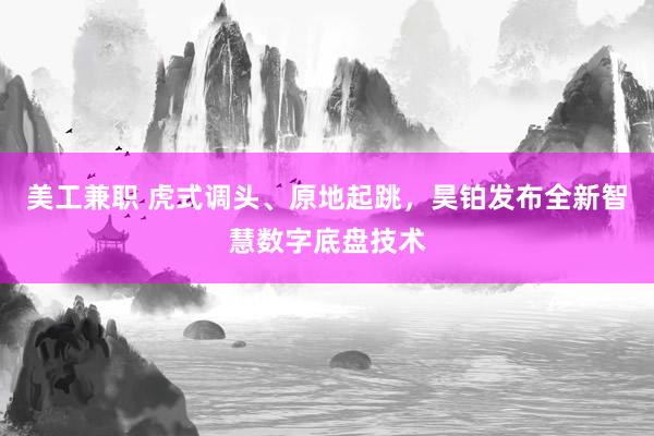 美工兼职 虎式调头、原地起跳，昊铂发布全新智慧数字底盘技术