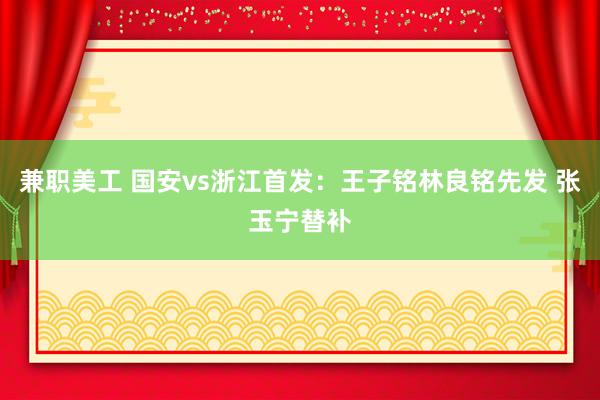 兼职美工 国安vs浙江首发：王子铭林良铭先发 张玉宁替补