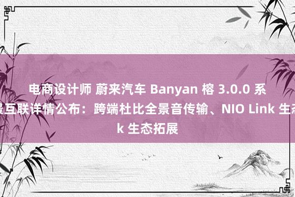 电商设计师 蔚来汽车 Banyan 榕 3.0.0 系统全景互联详情公布：跨端杜比全景音传输、NIO Link 生态拓展