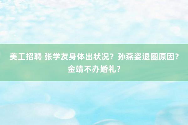 美工招聘 张学友身体出状况？孙燕姿退圈原因？金靖不办婚礼？