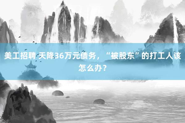 美工招聘 天降36万元债务，“被股东”的打工人该怎么办？