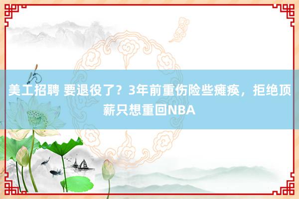 美工招聘 要退役了？3年前重伤险些瘫痪，拒绝顶薪只想重回NBA