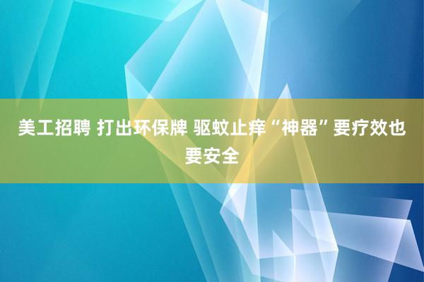 美工招聘 打出环保牌 驱蚊止痒“神器”要疗效也要安全