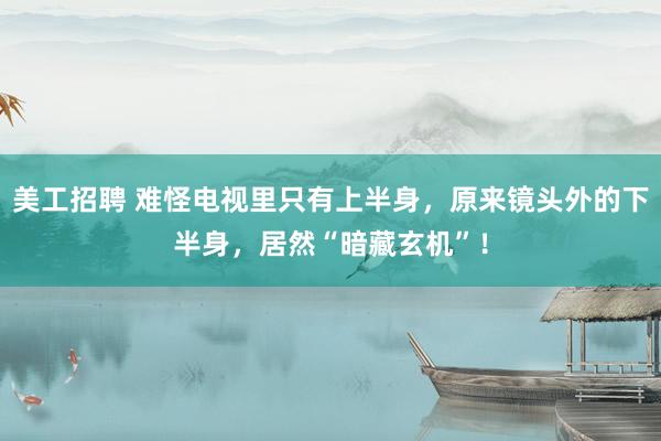 美工招聘 难怪电视里只有上半身，原来镜头外的下半身，居然“暗藏玄机”！