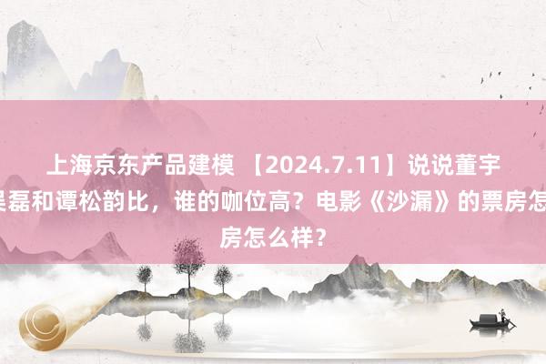 上海京东产品建模 【2024.7.11】说说董宇辉？吴磊和谭松韵比，谁的咖位高？电影《沙漏》的票房怎么样？