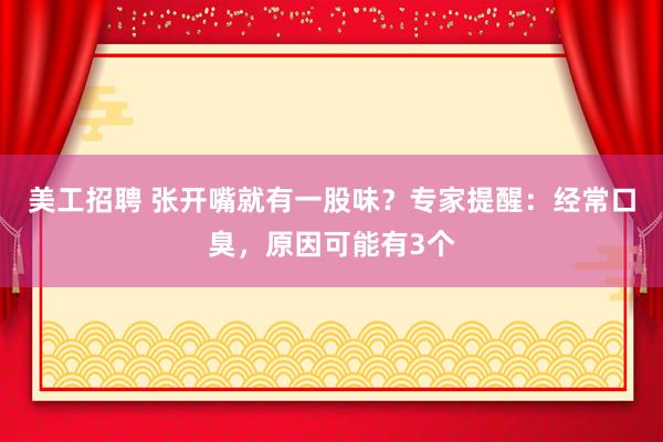 美工招聘 张开嘴就有一股味？专家提醒：经常口臭，原因可能有3个