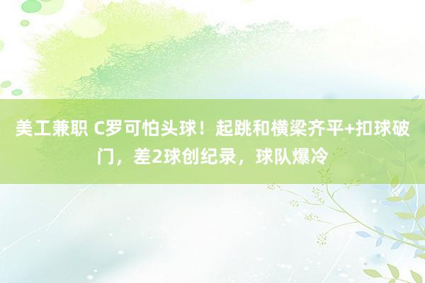 美工兼职 C罗可怕头球！起跳和横梁齐平+扣球破门，差2球创纪录，球队爆冷