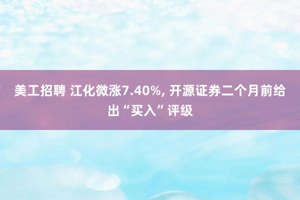 美工招聘 江化微涨7.40%, 开源证券二个月前给出“买入”评级