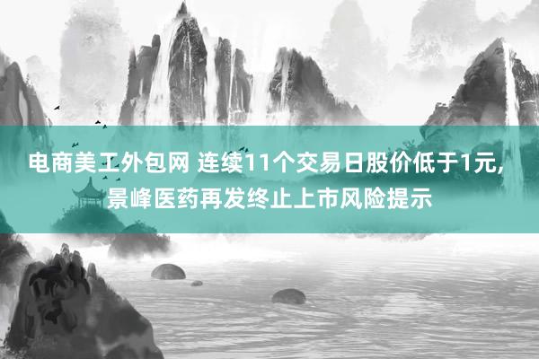 电商美工外包网 连续11个交易日股价低于1元, 景峰医药再发终止上市风险提示