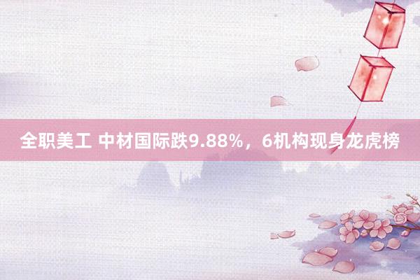 全职美工 中材国际跌9.88%，6机构现身龙虎榜