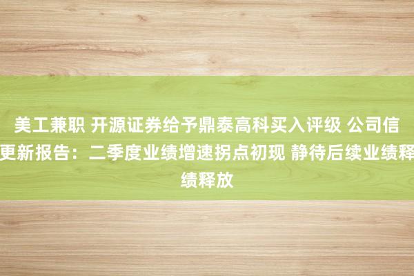 美工兼职 开源证券给予鼎泰高科买入评级 公司信息更新报告：二季度业绩增速拐点初现 静待后续业绩释放