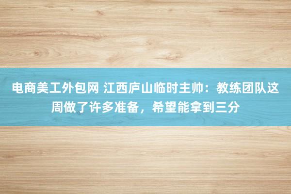 电商美工外包网 江西庐山临时主帅：教练团队这周做了许多准备，希望能拿到三分