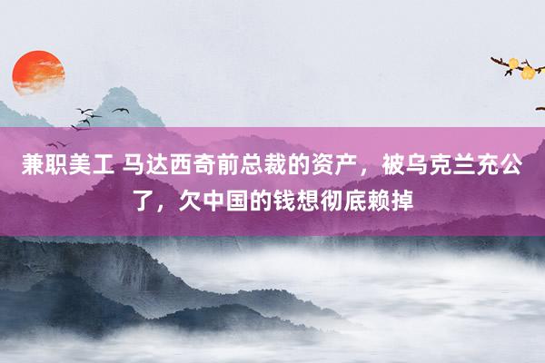 兼职美工 马达西奇前总裁的资产，被乌克兰充公了，欠中国的钱想彻底赖掉