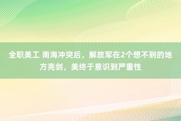 全职美工 南海冲突后，解放军在2个想不到的地方亮剑，美终于意识到严重性