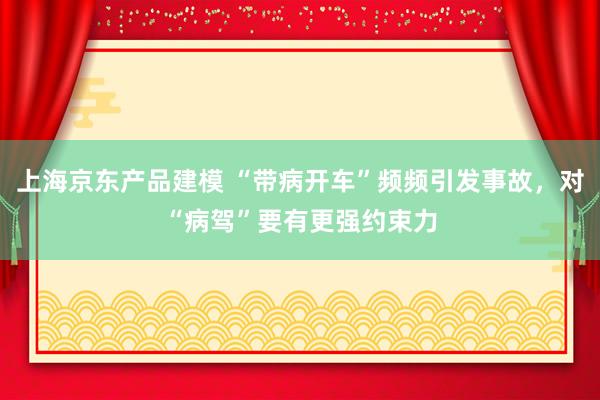 上海京东产品建模 “带病开车”频频引发事故，对“病驾”要有更强约束力