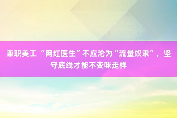 兼职美工 “网红医生”不应沦为“流量奴隶”，坚守底线才能不变味走样