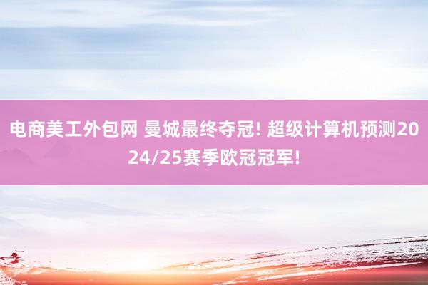 电商美工外包网 曼城最终夺冠! 超级计算机预测2024/25赛季欧冠冠军!