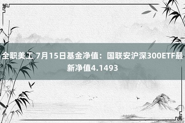 全职美工 7月15日基金净值：国联安沪深300ETF最新净值4.1493