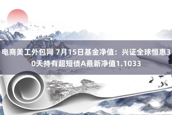 电商美工外包网 7月15日基金净值：兴证全球恒惠30天持有超短债A最新净值1.1033