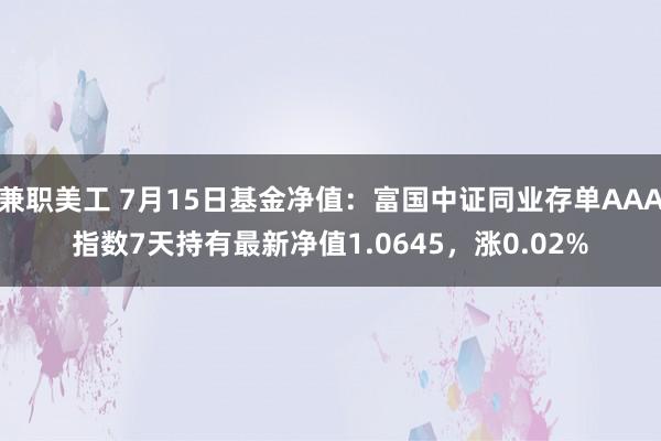 兼职美工 7月15日基金净值：富国中证同业存单AAA指数7天持有最新净值1.0645，涨0.02%