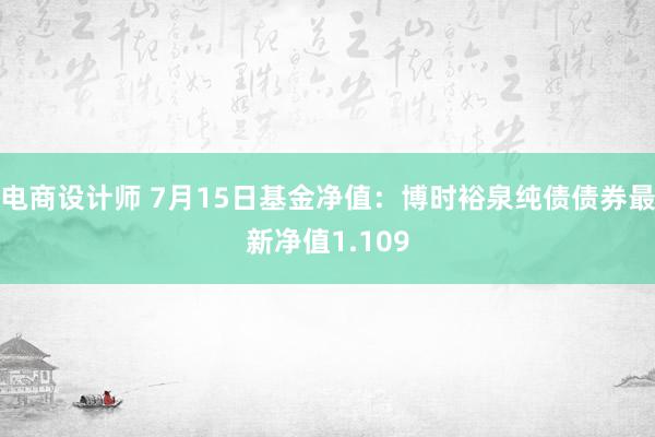 电商设计师 7月15日基金净值：博时裕泉纯债债券最新净值1.109