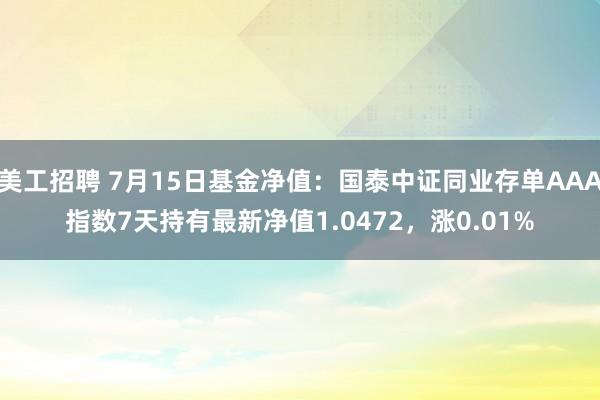 美工招聘 7月15日基金净值：国泰中证同业存单AAA指数7天持有最新净值1.0472，涨0.01%