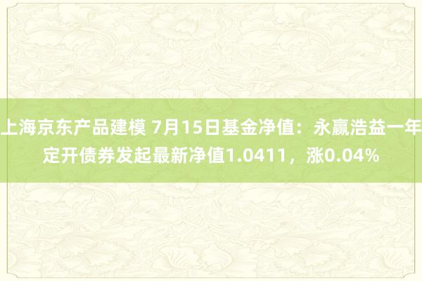 上海京东产品建模 7月15日基金净值：永赢浩益一年定开债券发起最新净值1.0411，涨0.04%