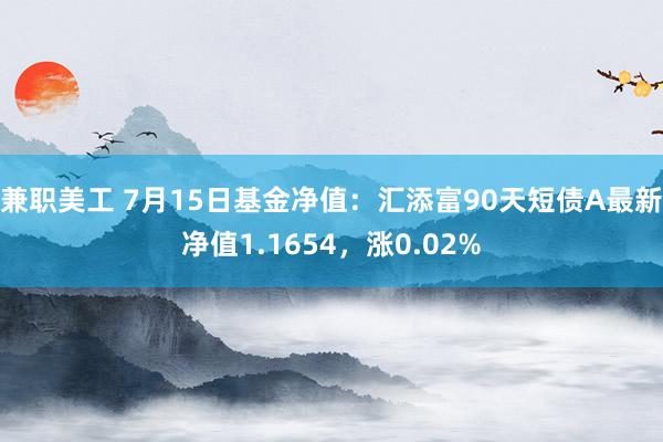 兼职美工 7月15日基金净值：汇添富90天短债A最新净值1.1654，涨0.02%