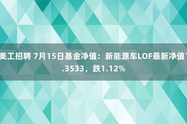 美工招聘 7月15日基金净值：新能源车LOF最新净值1.3533，跌1.12%