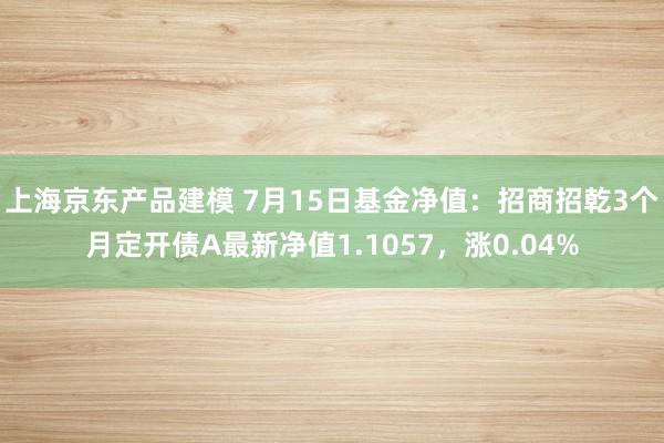 上海京东产品建模 7月15日基金净值：招商招乾3个月定开债A最新净值1.1057，涨0.04%