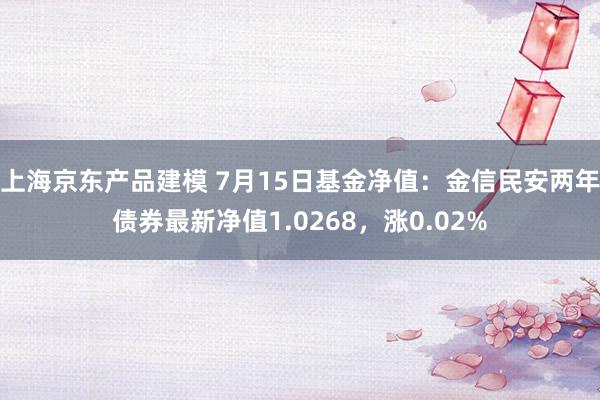 上海京东产品建模 7月15日基金净值：金信民安两年债券最新净值1.0268，涨0.02%