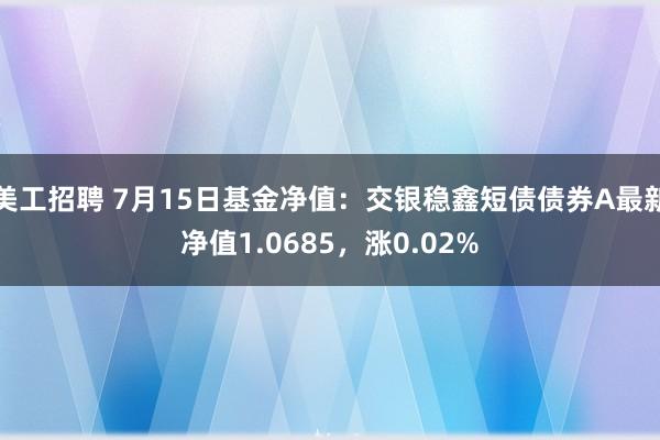 美工招聘 7月15日基金净值：交银稳鑫短债债券A最新净值1.0685，涨0.02%