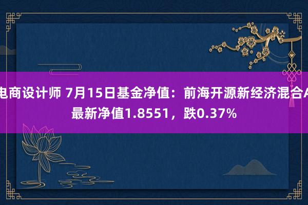 电商设计师 7月15日基金净值：前海开源新经济混合A最新净值1.8551，跌0.37%