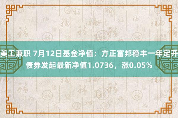 美工兼职 7月12日基金净值：方正富邦稳丰一年定开债券发起最新净值1.0736，涨0.05%