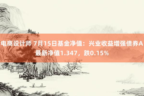 电商设计师 7月15日基金净值：兴业收益增强债券A最新净值1.347，跌0.15%