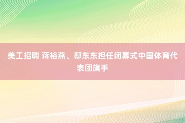 美工招聘 蒋裕燕、邸东东担任闭幕式中国体育代表团旗手