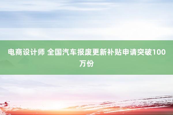 电商设计师 全国汽车报废更新补贴申请突破100万份