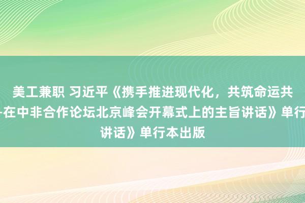 美工兼职 习近平《携手推进现代化，共筑命运共同体——在中非合作论坛北京峰会开幕式上的主旨讲话》单行本出版