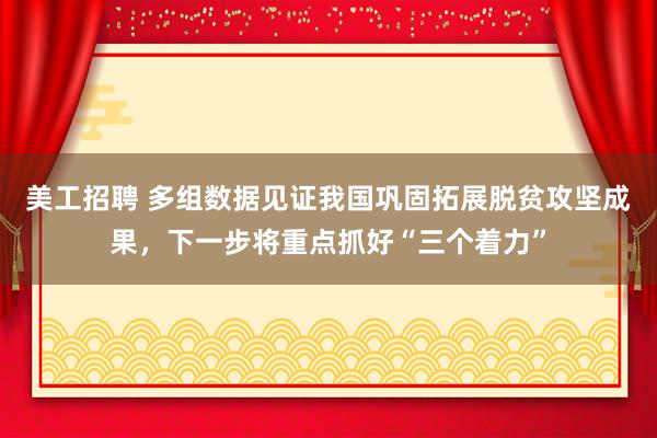 美工招聘 多组数据见证我国巩固拓展脱贫攻坚成果，下一步将重点抓好“三个着力”