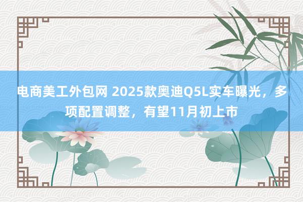 电商美工外包网 2025款奥迪Q5L实车曝光，多项配置调整，有望11月初上市