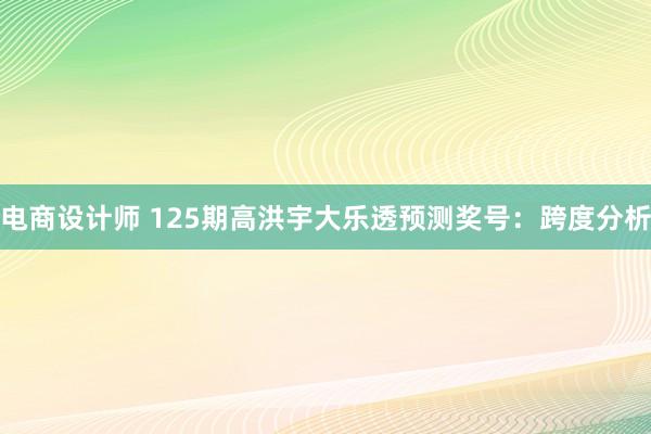 电商设计师 125期高洪宇大乐透预测奖号：跨度分析