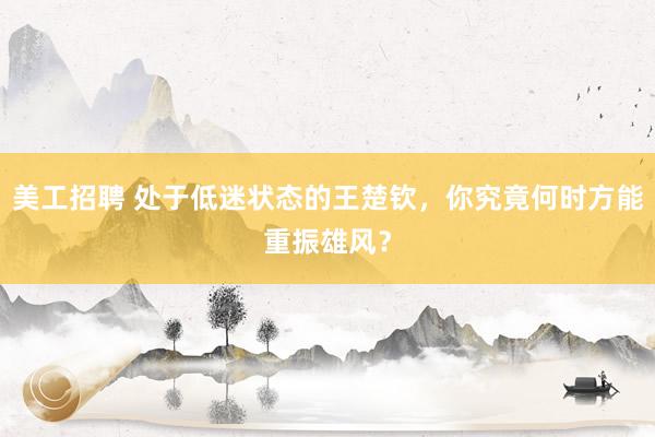 美工招聘 处于低迷状态的王楚钦，你究竟何时方能重振雄风？